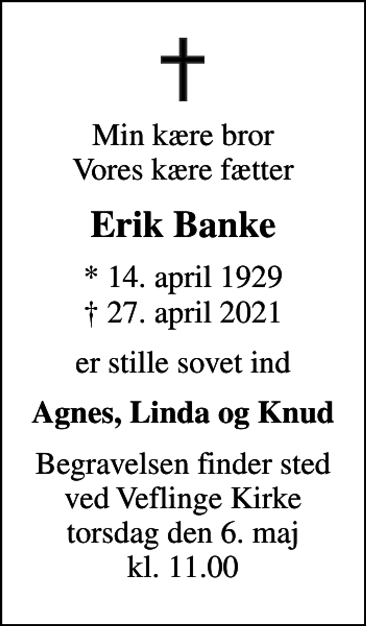 <p>Min kære bror Vores kære fætter<br />Erik Banke<br />* 14. april 1929<br />✝ 27. april 2021<br />er stille sovet ind<br />Agnes, Linda og Knud<br />Begravelsen finder sted ved Veflinge Kirke torsdag den 6. maj kl. 11.00</p>