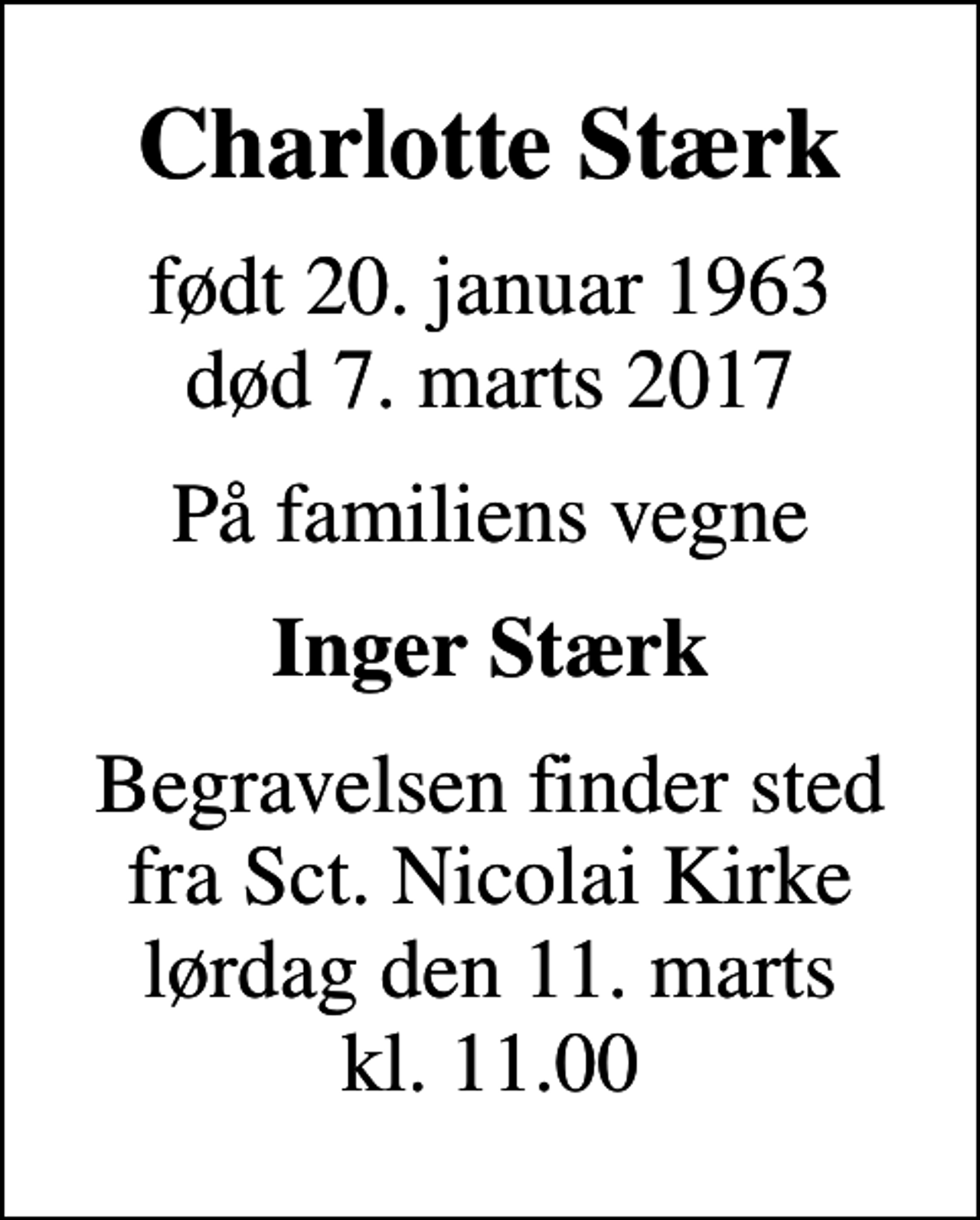 <p>Charlotte Stærk<br />født 20. januar 1963<br />død 7. marts 2017<br />På familiens vegne<br />Inger Stærk<br />Begravelsen finder sted fra Sct. Nicolai Kirke lørdag den 11. marts kl. 11.00</p>