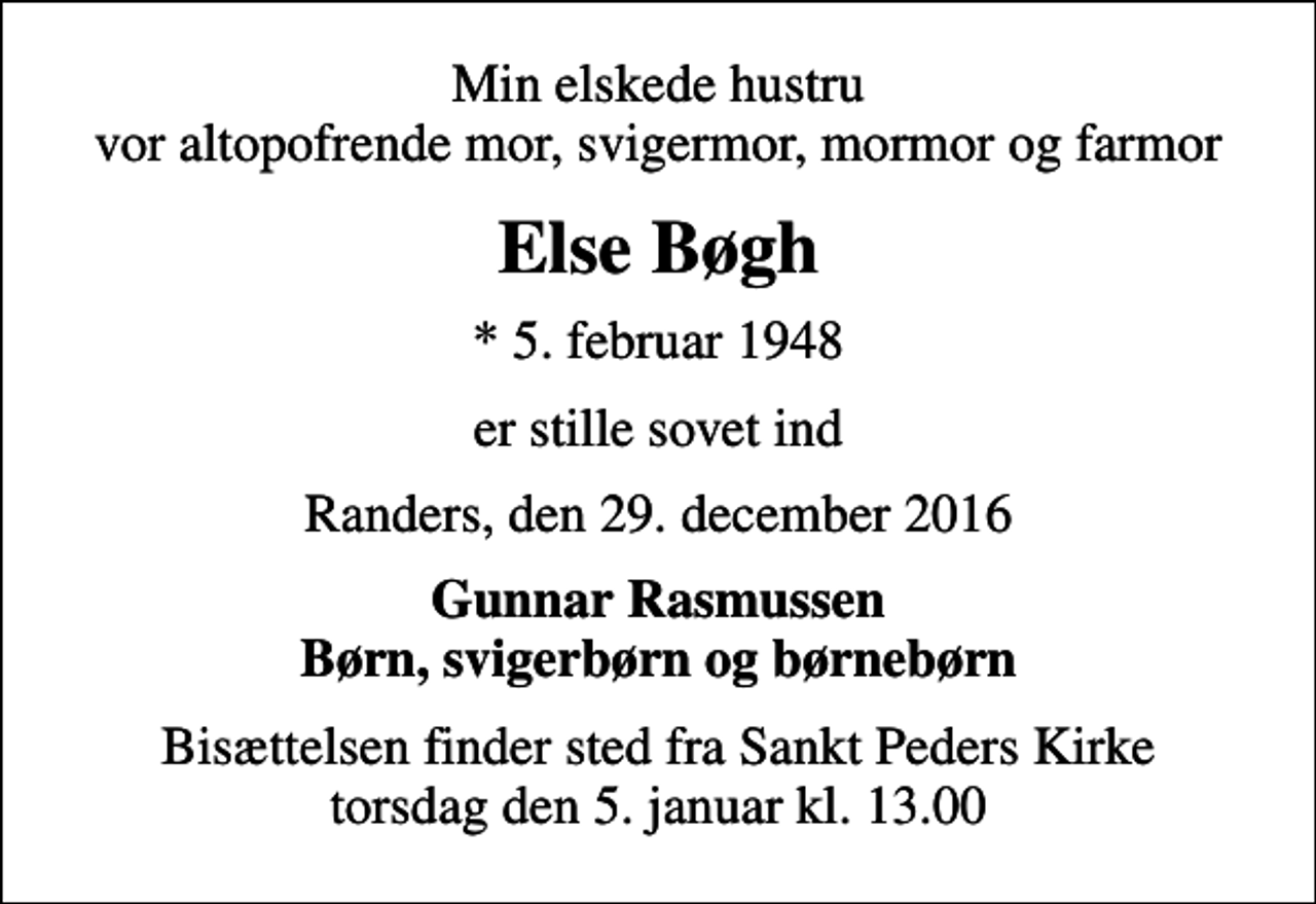 <p>Min elskede hustru vor altopofrende mor, svigermor, mormor og farmor<br />Else Bøgh<br />* 5. februar 1948<br />er stille sovet ind<br />Randers, den 29. december 2016<br />Gunnar Rasmussen Børn, svigerbørn og børnebørn<br />Bisættelsen finder sted fra Sankt Peders Kirke torsdag den 5. januar kl. 13.00</p>