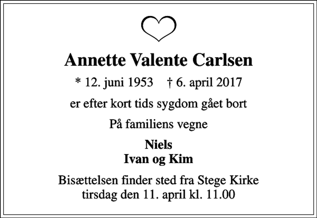 <p>Annette Valente Carlsen<br />* 12. juni 1953 ✝ 6. april 2017<br />er efter kort tids sygdom gået bort<br />På familiens vegne<br />Niels Ivan og Kim<br />Bisættelsen finder sted fra Stege Kirke tirsdag den 11. april kl. 11.00</p>