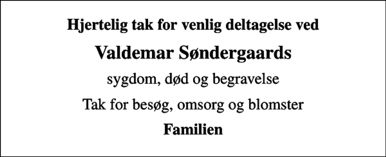 <p>Hjertelig tak for venlig deltagelse ved<br />Valdemar Søndergaards<br />sygdom, død og begravelse<br />Tak for besøg, omsorg og blomster<br />Familien</p>