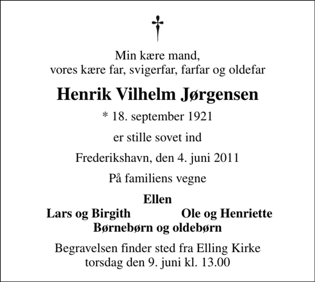 <p>Min kære mand, vores kære far, svigerfar, farfar og oldefar<br />Henrik Vilhelm Jørgensen<br />* 18. september 1921<br />er stille sovet ind<br />Frederikshavn, den 4. juni 2011<br />På familiens vegne<br />Ellen<br />Lars og Birgith<br />Ole og Henriette<br />Begravelsen finder sted fra Elling Kirke torsdag den 9. juni kl. 13.00</p>