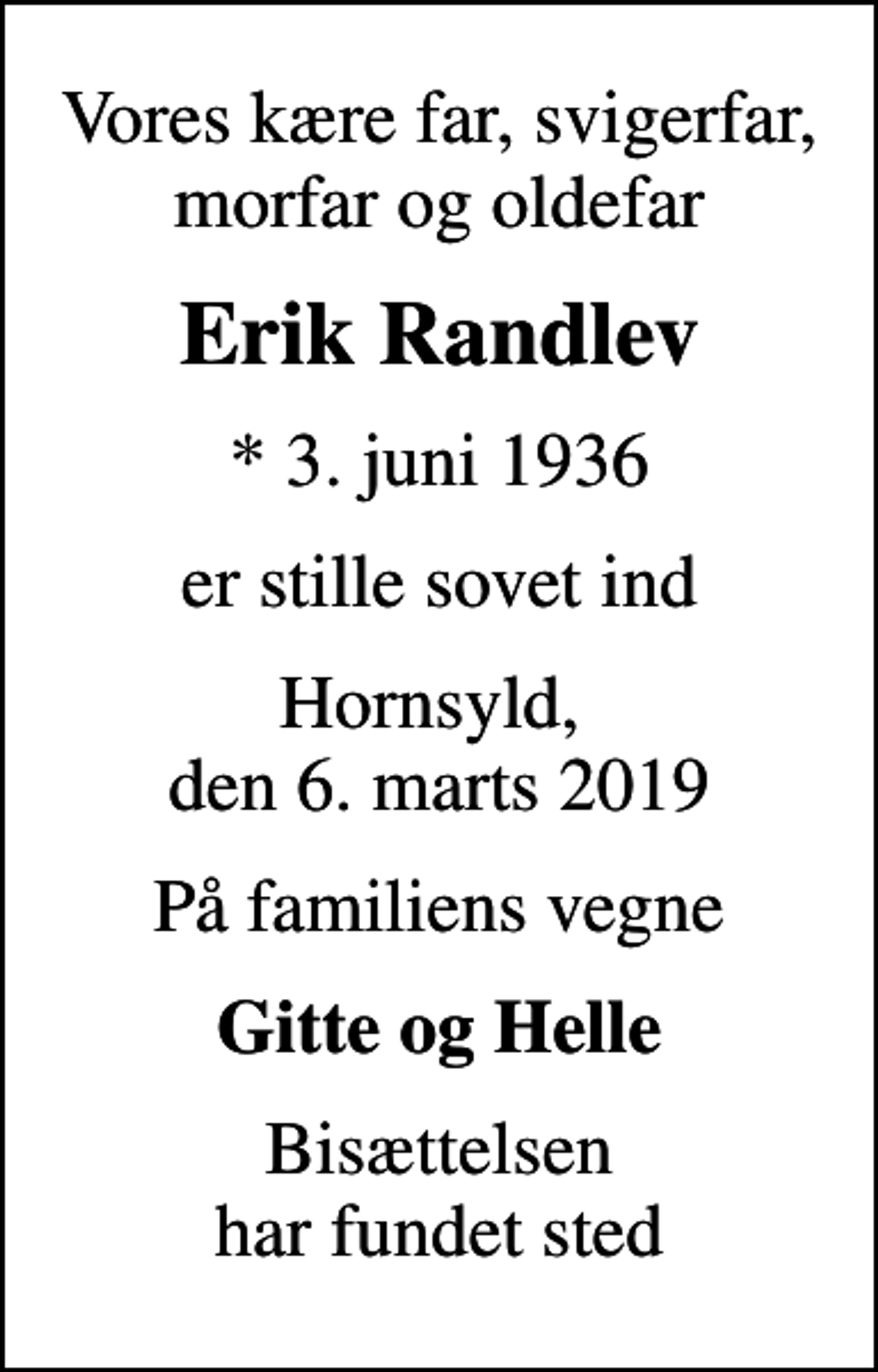 <p>Vores kære far, svigerfar, morfar og oldefar<br />Erik Randlev<br />* 3. juni 1936<br />er stille sovet ind<br />Hornsyld, den 6. marts 2019<br />På familiens vegne<br />Gitte og Helle<br />Bisættelsen har fundet sted</p>