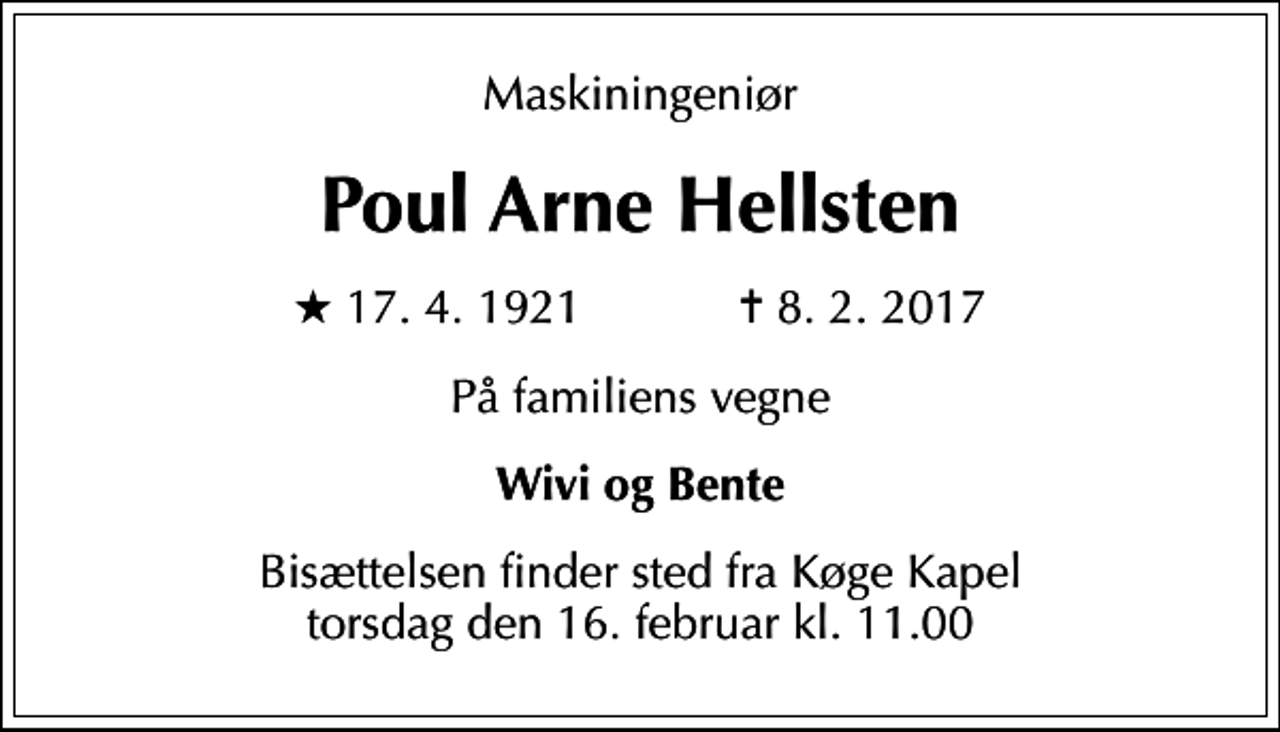 <p>Maskiningeniør<br />Poul Arne Hellsten<br />* 17.4.1921 ✝ 8.2.2017<br />På familiens vegne<br />Wivi og Bente<br />Bisættelsen finder sted fra Køge Kirkegårdskapel, Køge Sogn, Køge Kommune torsdag den 16. februar kl. 11.00</p>