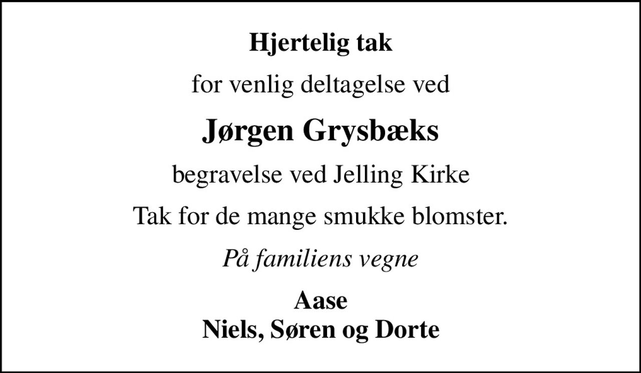 Hjertelig tak
for venlig deltagelse ved
Jørgen Grysbæks
begravelse ved Jelling Kirke
Tak for de mange smukke blomster.
På familiens vegne
Aase Niels, Søren og Dorte
