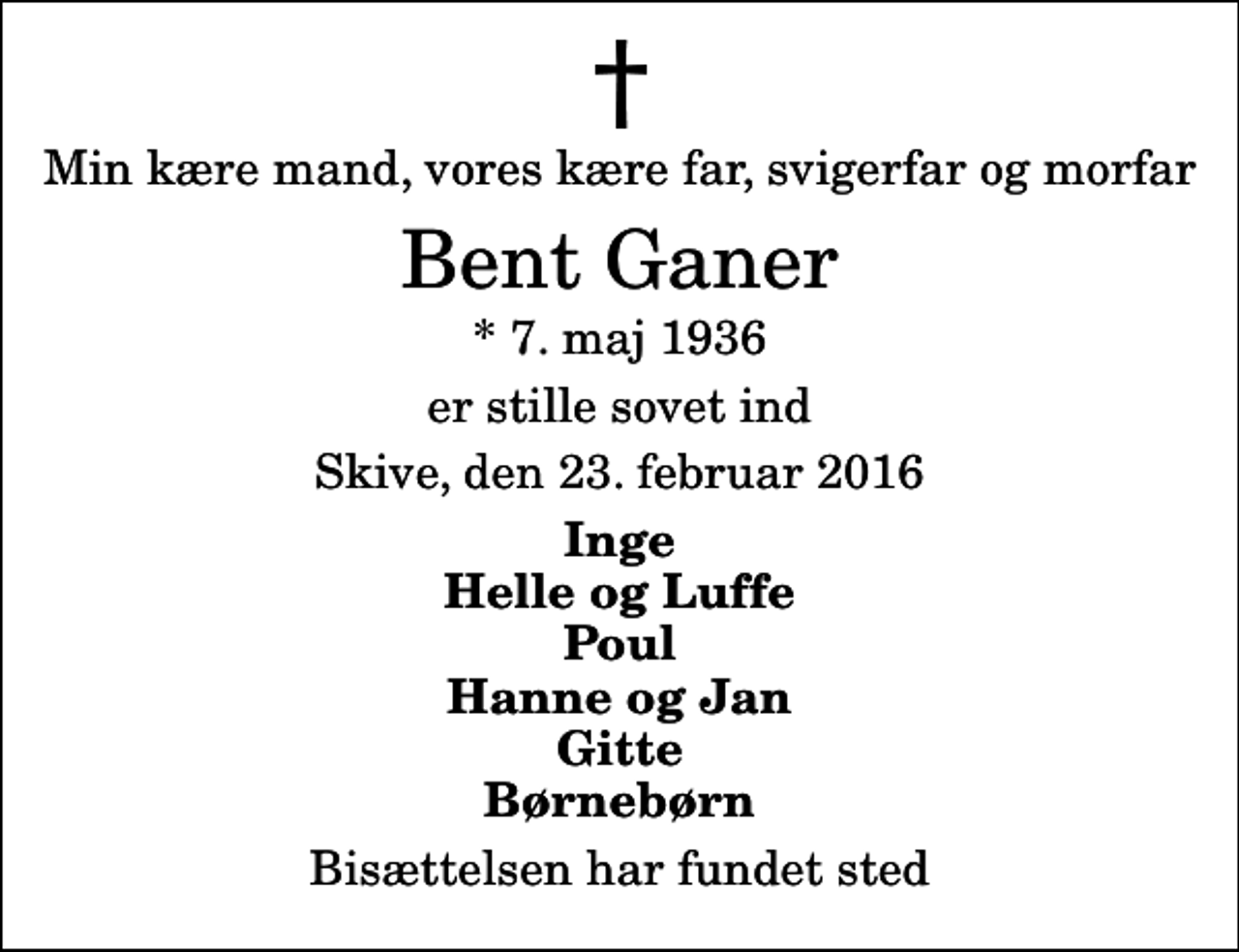 <p>Min kære mand, vores kære far, svigerfar og morfar<br />Bent Ganer<br />* 7. maj 1936<br />er stille sovet ind<br />Skive, den 23. februar 2016<br />Inge Helle og Luffe Poul Hanne og Jan Gitte Børnebørn<br />Bisættelsen har fundet sted</p>