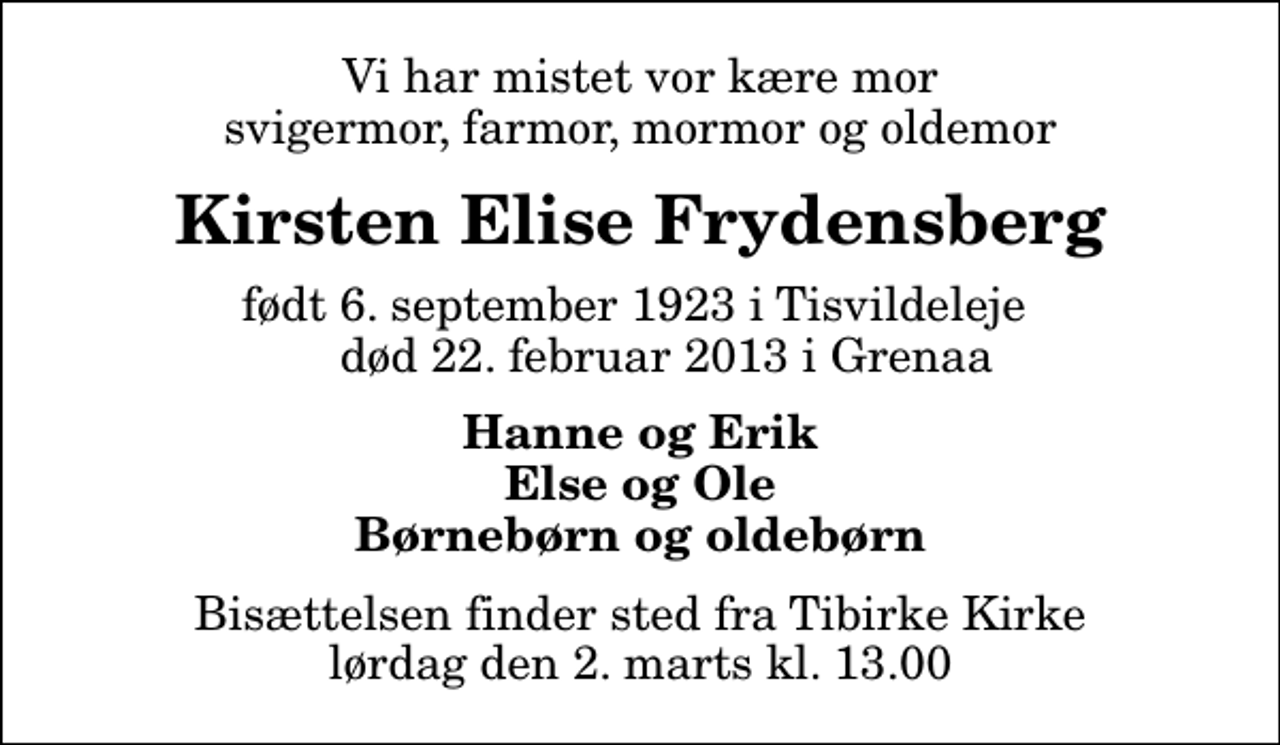 <p>Vi har mistet vor kære mor svigermor, farmor, mormor og oldemor<br />Kirsten Elise Frydensberg<br />født 6. september 1923 i Tisvildeleje død 22. februar 2013 i Grenaa<br />Hanne og Erik Else og Ole Børnebørn og oldebørn<br />Bisættelsen finder sted fra Tibirke Kirke lørdag den 2. marts kl. 13.00</p>