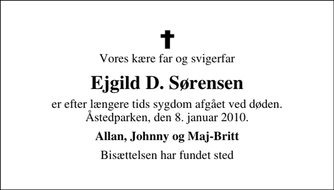 <p>Vores kære far og svigerfar<br />Ejgild D. Sørensen<br />er efter længere tids sygdom afgået ved døden. Åstedparken, den 8. januar 2010.<br />Allan, Johnny og Maj-Britt<br />Bisættelsen har fundet sted</p>