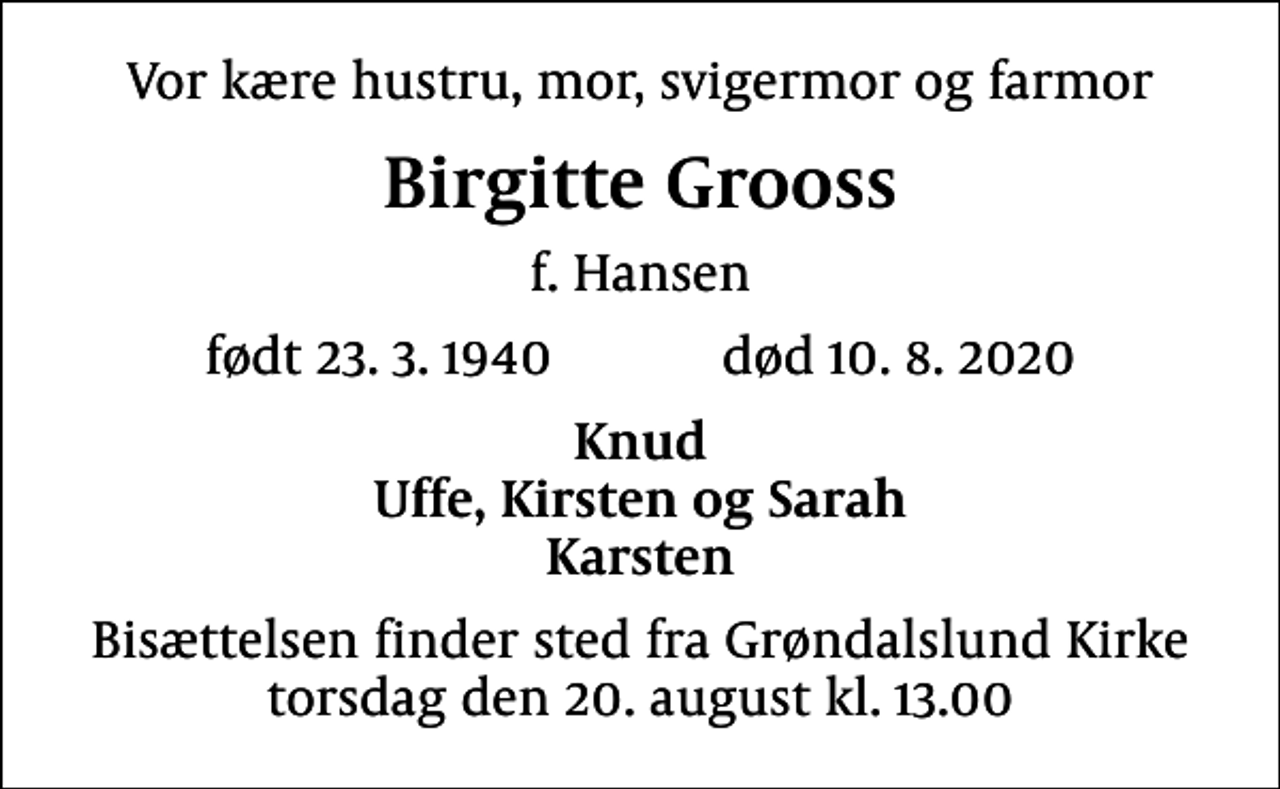 <p>Vor kære hustru, mor, svigermor og farmor<br />Birgitte Grooss<br />f. Hansen<br />født 23.3.1940 død 10.8.2020<br />Knud Uffe, Kirsten og Sarah Karsten<br />Bisættelsen finder sted fra Grøndalslund Kirke torsdag den 20. august kl. 13.00</p>