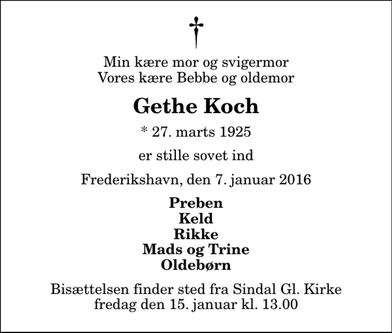 <p>Min kære mor og svigermor Vores kære Bebbe og oldemor<br />Gethe Koch<br />* 27. marts 1925<br />er stille sovet ind<br />Frederikshavn, den 7. januar 2016<br />Preben Keld Rikke Mads og Trine Oldebørn<br />Bisættelsen finder sted fra Sindal Gl. Kirke fredag den 15. januar kl. 13.00</p>