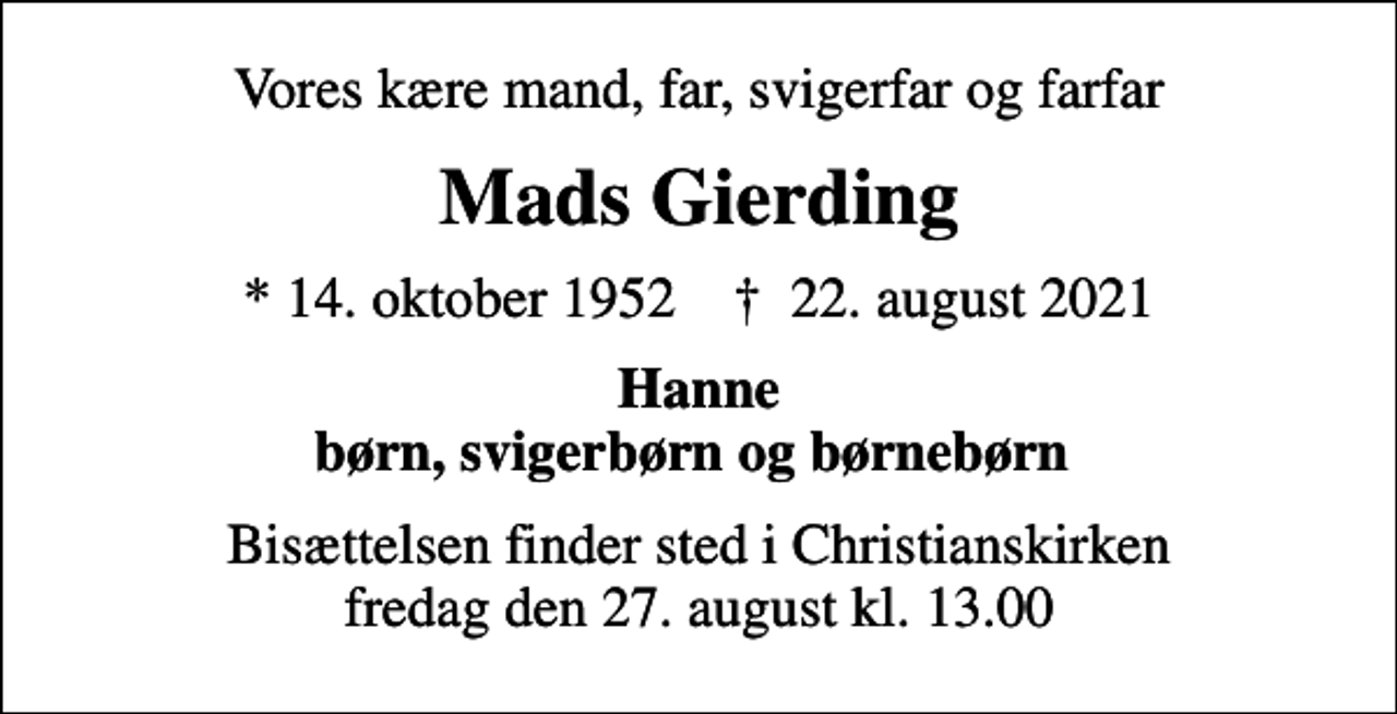 <p>Vores kære mand, far, svigerfar og farfar<br />Mads Gierding<br />* 14. oktober 1952 ✝ 22. august 2021<br />Hanne børn, svigerbørn og børnebørn<br />Bisættelsen finder sted i Christianskirken fredag den 27. august kl. 13.00</p>