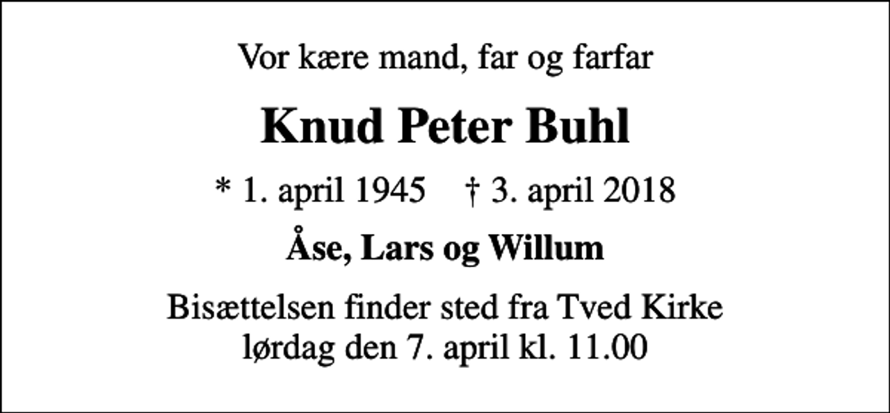<p>Vor kære mand, far og farfar<br />Knud Peter Buhl<br />* 1. april 1945 ✝ 3. april 2018<br />Åse, Lars og Willum<br />Bisættelsen finder sted fra Tved Kirke lørdag den 7. april kl. 11.00</p>