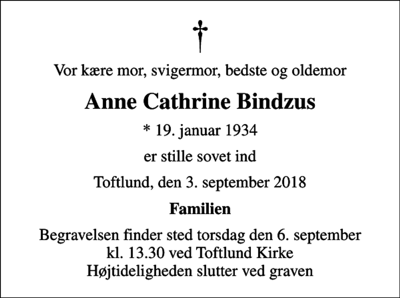 <p>Vor kære mor, svigermor, bedste og oldemor<br />Anne Cathrine Bindzus<br />* 19. januar 1934<br />er stille sovet ind<br />Toftlund, den 3. september 2018<br />Familien<br />Begravelsen finder sted torsdag den 6. september kl. 13.30 ved Toftlund Kirke Højtideligheden slutter ved graven</p>