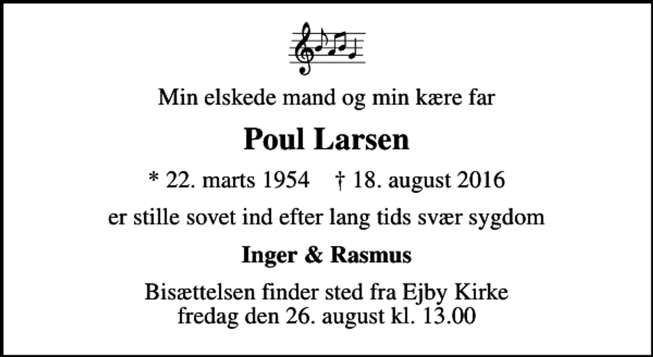 <p>Min elskede mand og min kære far<br />Poul Larsen<br />* 22. marts 1954 ✝ 18. august 2016<br />er stille sovet ind efter lang tids svær sygdom<br />Inger &amp; Rasmus<br />Bisættelsen finder sted fra Ejby Kirke fredag den 26. august kl. 13.00</p>