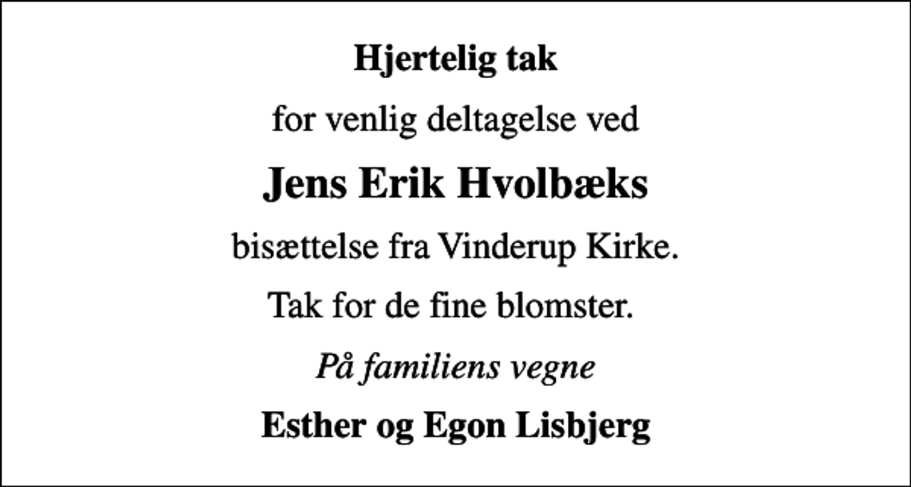 <p>Hjertelig tak<br />for venlig deltagelse ved<br />Jens Erik Hvolbæks<br />bisættelse fra Vinderup Kirke.<br />Tak for de fine blomster.<br />På familiens vegne<br />Esther og Egon Lisbjerg</p>