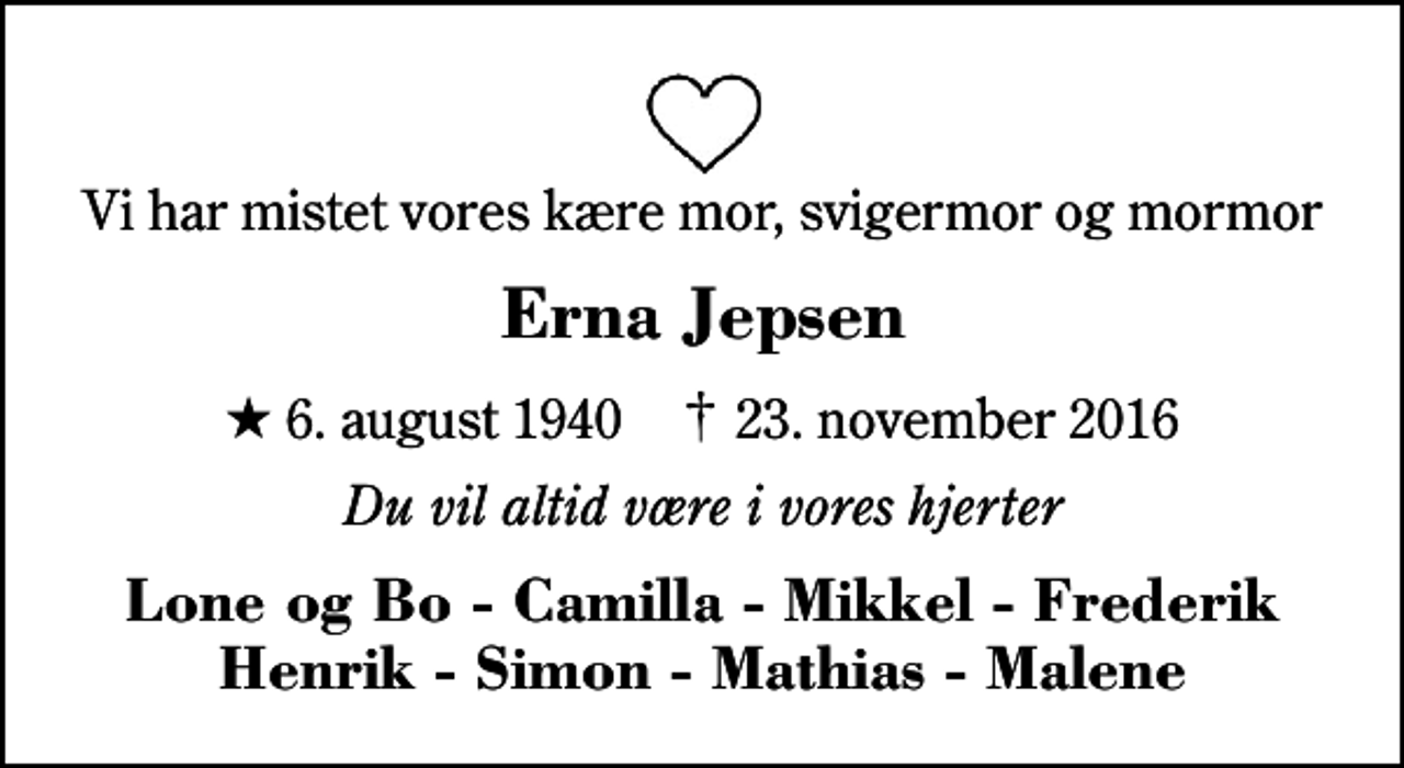 <p>Vi har mistet vores kære mor, svigermor og mormor<br />Erna Jepsen<br />* 6. august 1940 ✝ 23. november 2016<br />Du vil altid være i vores hjerter<br />Lone og Bo - Camilla - Mikkel - Frederik Henrik - Simon - Mathias - Malene</p>