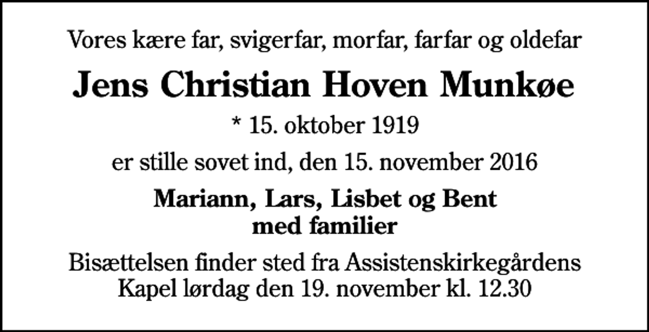 <p>Vores kære far, svigerfar, morfar, farfar og oldefar<br />Jens Christian Hoven Munkøe<br />* 15. oktober 1919<br />er stille sovet ind, den 15. november 2016<br />Mariann, Lars, Lisbet og Bent med familier<br />Bisættelsen finder sted fra Assistenskirkegårdens Kapel lørdag den 19. november kl. 12.30</p>