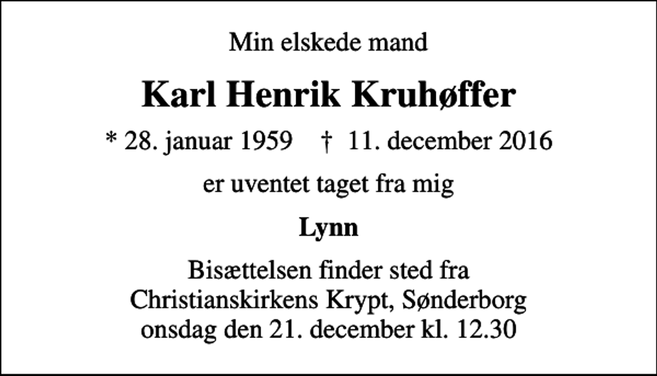 <p>Min elskede mand<br />Karl Henrik Kruhøffer<br />* 28. januar 1959 ✝ 11. december 2016<br />er uventet taget fra mig<br />Lynn<br />Bisættelsen finder sted fra Christianskirkens Krypt, Sønderborg onsdag den 21. december kl. 12.30</p>