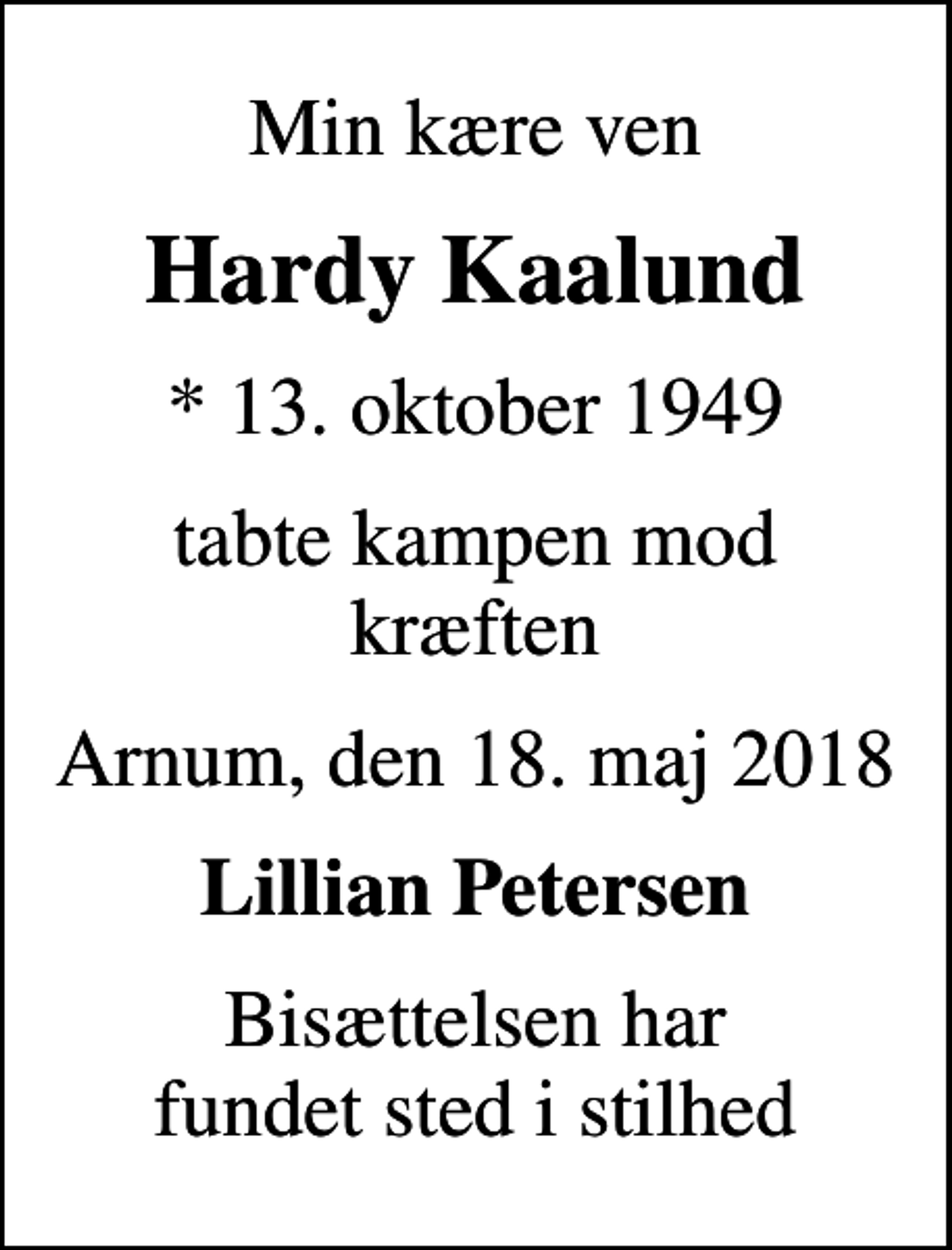 <p>Min kære ven<br />Hardy Kaalund<br />* 13. oktober 1949<br />tabte kampen mod kræften<br />Arnum, den 18. maj 2018<br />Lillian Petersen<br />Bisættelsen har fundet sted i stilhed</p>