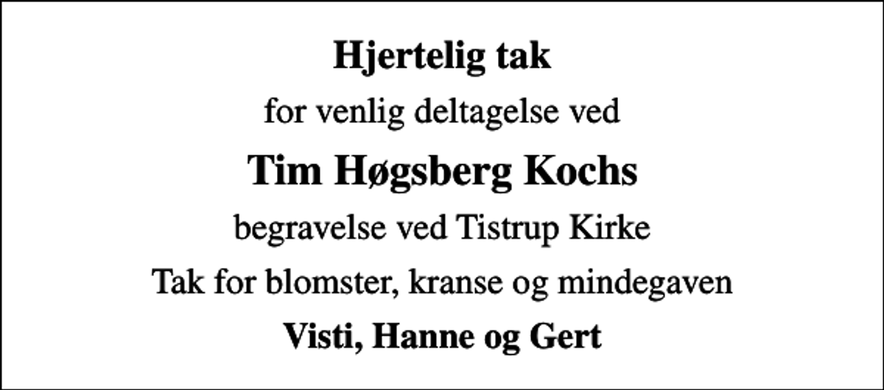 <p>Hjertelig tak<br />for venlig deltagelse ved<br />Tim Høgsberg Kochs<br />begravelse ved Tistrup Kirke<br />Tak for blomster, kranse og mindegaven<br />Visti, Hanne og Gert</p>