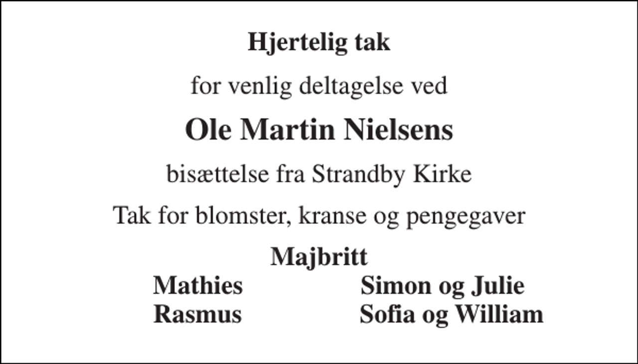 <p>Hjertelig tak<br />for venlig deltagelse ved<br />Ole Martin Nielsens<br />bisættelse fra Strandby Kirke<br />Tak for blomster, kranse og pengegaver<br />Majbritt Mathies Simon og Julie Rasmus Sofia og William</p>