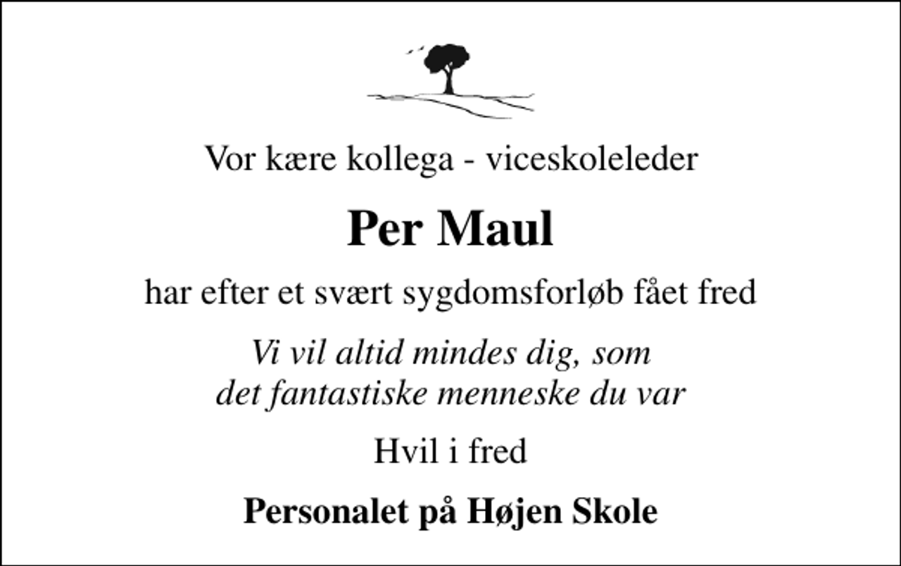 <p>Vor kære kollega - viceskoleleder<br />Per Maul<br />har efter et svært sygdomsforløb fået fred<br />Vi vil altid mindes dig, som det fantastiske menneske du var<br />Hvil i fred<br />Personalet på Højen Skole</p>
