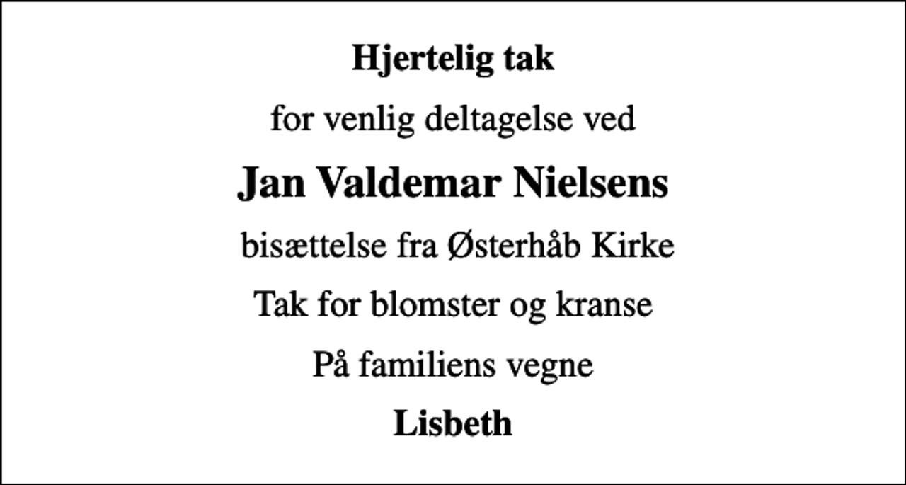 <p>Hjertelig tak<br />for venlig deltagelse ved<br />Jan Valdemar Nielsens<br />bisættelse fra Østerhåb Kirke<br />Tak for blomster og kranse<br />På familiens vegne<br />Lisbeth</p>