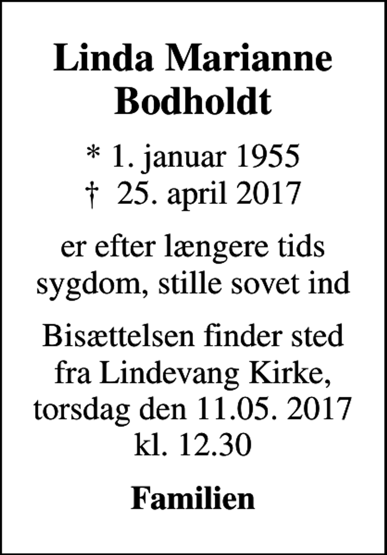 <p>Linda Marianne Bodholdt<br />* 1. januar 1955<br />✝ 25. april 2017<br />er efter længere tids sygdom, stille sovet ind<br />Bisættelsen finder sted fra Lindevang Kirke, torsdag den 11.05. 2017 kl. 12.30<br />Familien</p>