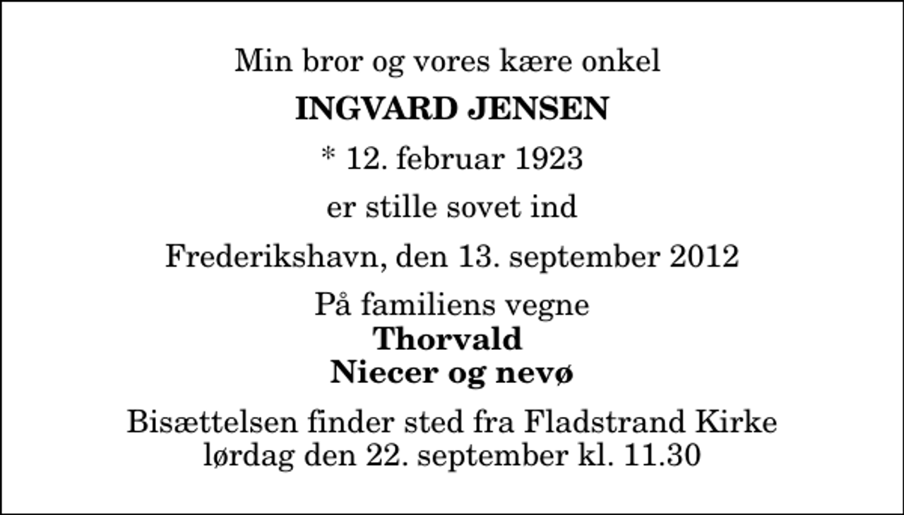 <p>Min bror og vores kære onkel<br />Ingvard Jensen<br />* 12. februar 1923<br />er stille sovet ind<br />Frederikshavn, den 13. september 2012<br />På familiens vegne<br />Thorvald Niecer og nevø<br />Bisættelsen finder sted fra Fladstrand Kirke lørdag den 22. september kl. 11.30</p>