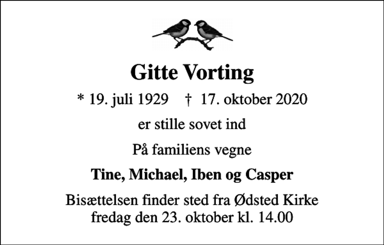 <p>Gitte Vorting<br />* 19. juli 1929 ✝ 17. oktober 2020<br />er stille sovet ind<br />På familiens vegne<br />Tine, Michael, Iben og Casper<br />Bisættelsen finder sted fra Ødsted Kirke fredag den 23. oktober kl. 14.00</p>