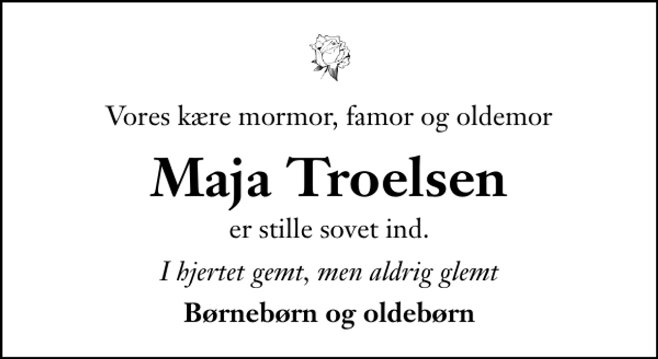 <p>Vores kære mormor, famor og oldemor<br />Maja Troelsen<br />er stille sovet ind.<br />I hjertet gemt, men aldrig glemt<br />Børnebørn og oldebørn</p>