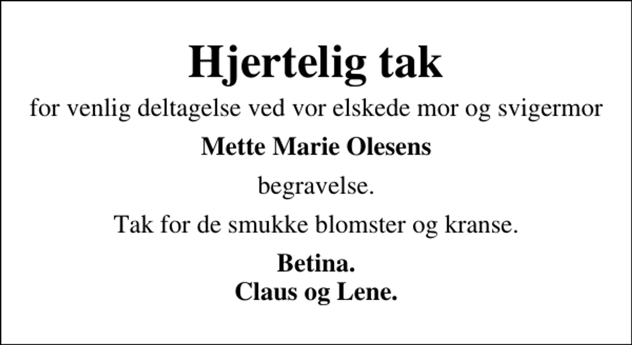 <p>Hjertelig tak<br />for venlig deltagelse ved vor elskede mor og svigermor<br />Mette Marie Olesens<br />begravelse.<br />Tak for de smukke blomster og kranse.<br />Betina. Claus og Lene.</p>
