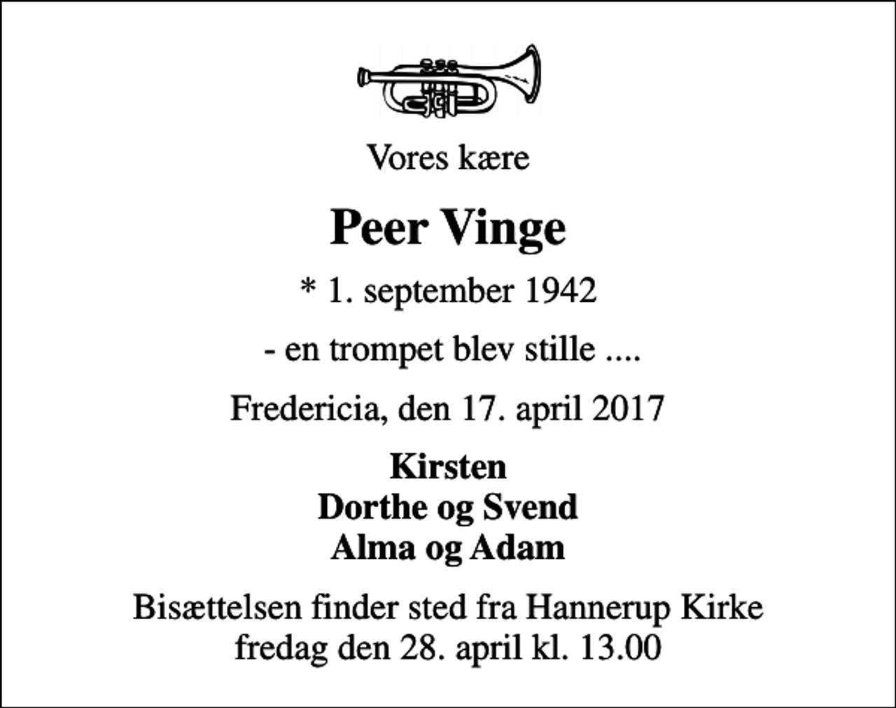 <p>Vores kære<br />Peer Vinge<br />* 1. september 1942<br />- en trompet blev stille ....<br />Fredericia, den 17. april 2017<br />Kirsten Dorthe og Svend Alma og Adam<br />Bisættelsen finder sted fra Hannerup Kirke fredag den 28. april kl. 13.00</p>