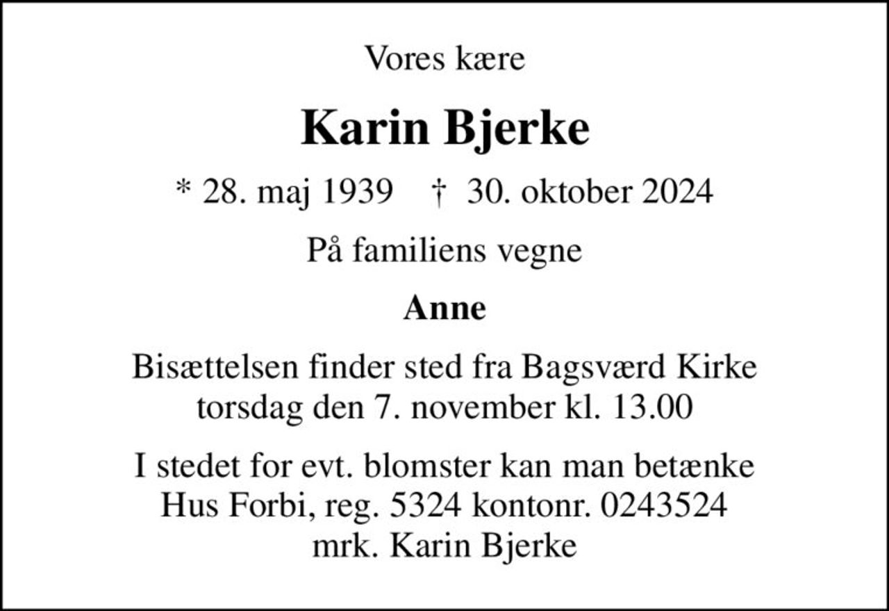Vores kære
Karin Bjerke
* 28. maj 1939    ✝ 30. oktober 2024
På familiens vegne
Anne
Bisættelsen finder sted fra Bagsværd Kirke  torsdag den 7. november kl. 13.00 
I stedet for evt. blomster kan man betænke
					Hus Forbi reg.5324kontonr.0243524mrk. Karin
					Bjerke
