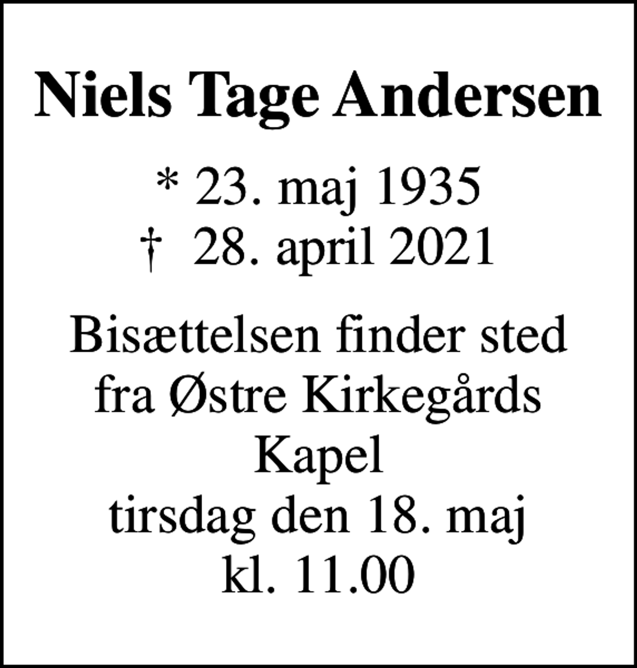 <p>Niels Tage Andersen<br />* 23. maj 1935<br />✝ 28. april 2021<br />Bisættelsen finder sted fra Østre Kirkegårds Kapel tirsdag den 18. maj kl. 11.00</p>