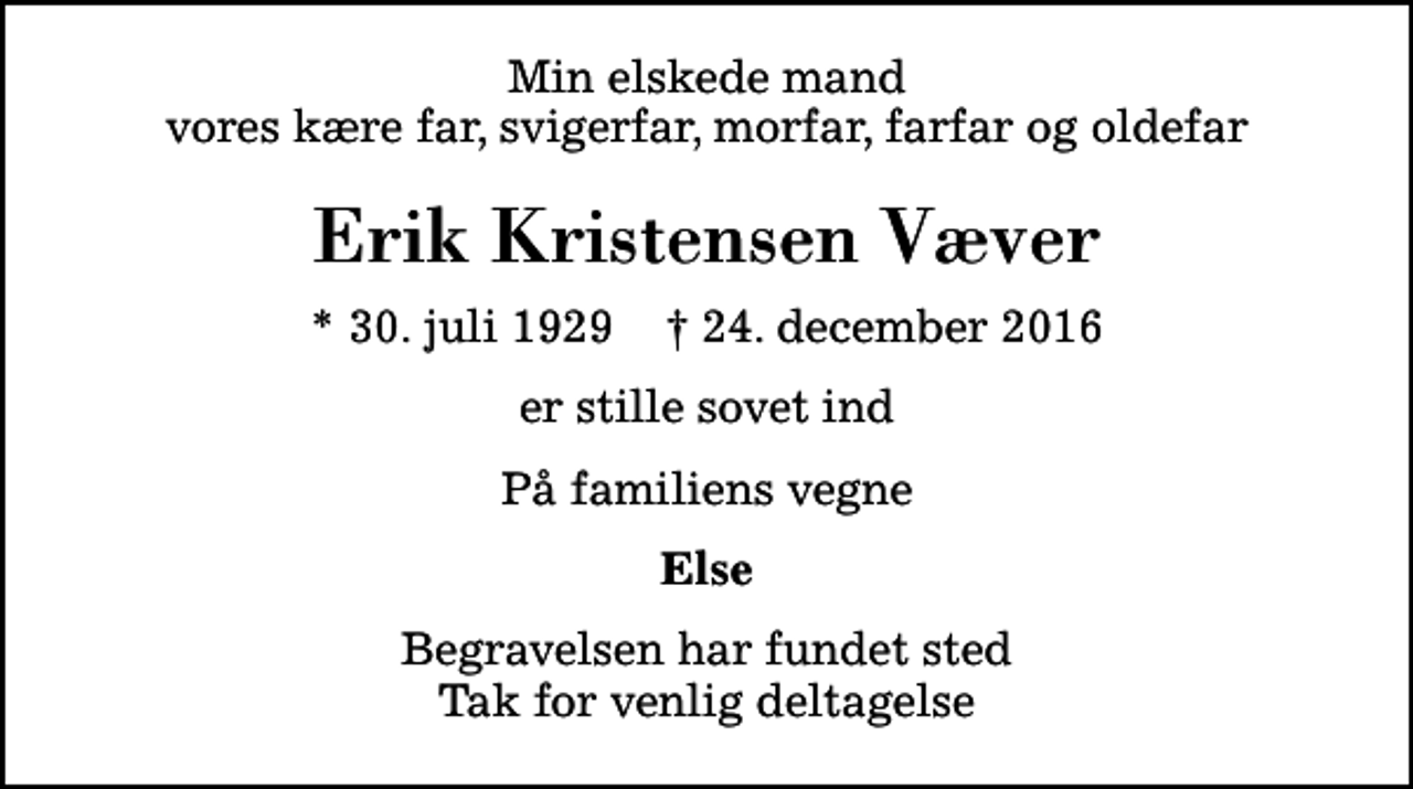 <p>Min elskede mand vores kære far, svigerfar, morfar, farfar og oldefar<br />Erik Kristensen Væver<br />* 30. juli 1929 ✝ 24. december 2016<br />er stille sovet ind<br />På familiens vegne<br />Else<br />Begravelsen har fundet sted Tak for venlig deltagelse</p>