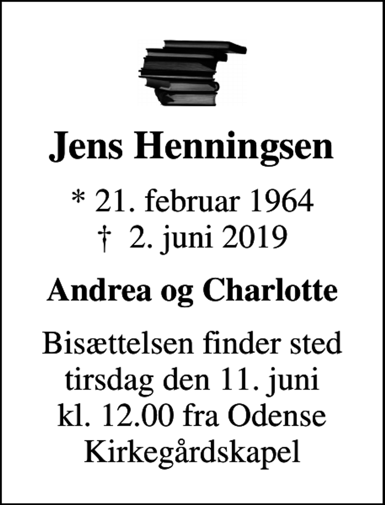 <p>Jens Henningsen<br />* 21. februar 1964<br />✝ 2. juni 2019<br />Andrea og Charlotte<br />Bisættelsen finder sted tirsdag den 11. juni kl. 12.00 fra Odense Kirkegårdskapel</p>
