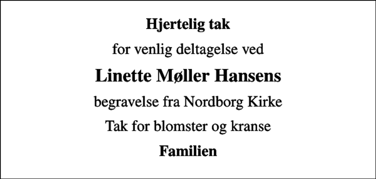<p>Hjertelig tak<br />for venlig deltagelse ved<br />Linette Møller Hansens<br />begravelse fra Nordborg Kirke<br />Tak for blomster og kranse<br />Familien</p>