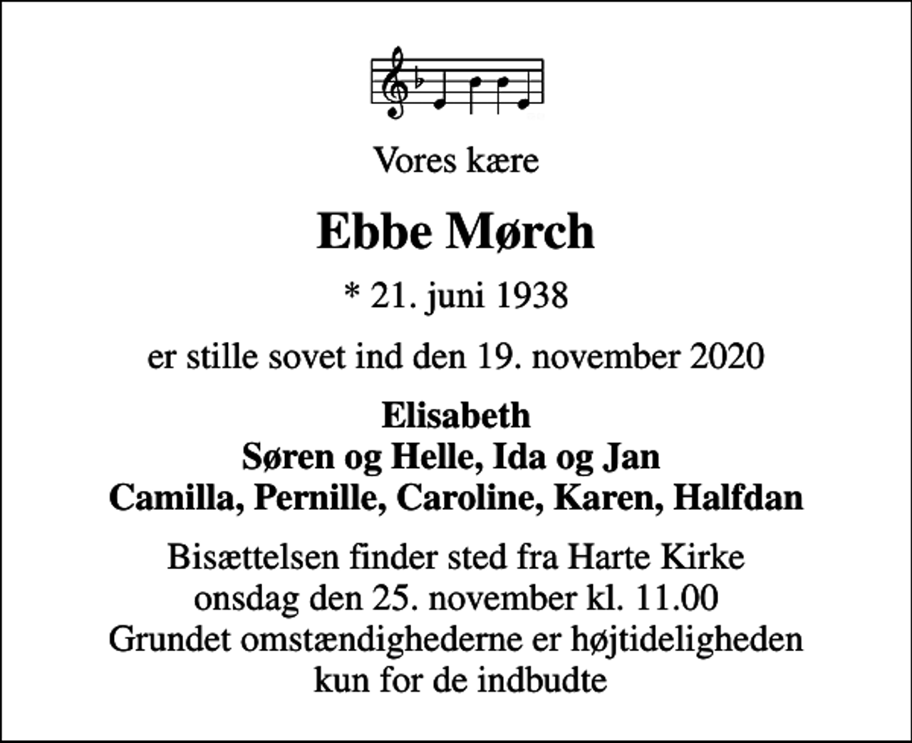 <p>Vores kære<br />Ebbe Mørch<br />* 21. juni 1938<br />er stille sovet ind den 19. november 2020<br />Elisabeth Søren og Helle, Ida og Jan<br />Bisættelsen finder sted fra Harte Kirke onsdag den 25. november kl. 11.00 Grundet omstændighederne er højtideligheden kun for de indbudte</p>