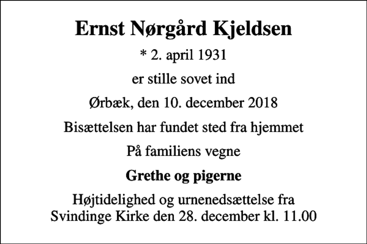 <p>Ernst Nørgård Kjeldsen<br />* 2. april 1931<br />er stille sovet ind<br />Ørbæk, den 10. december 2018<br />Bisættelsen har fundet sted fra hjemmet<br />På familiens vegne<br />Grethe og pigerne<br />Højtidelighed og urnenedsættelse fra Svindinge Kirke den 28. december kl. 11.00</p>