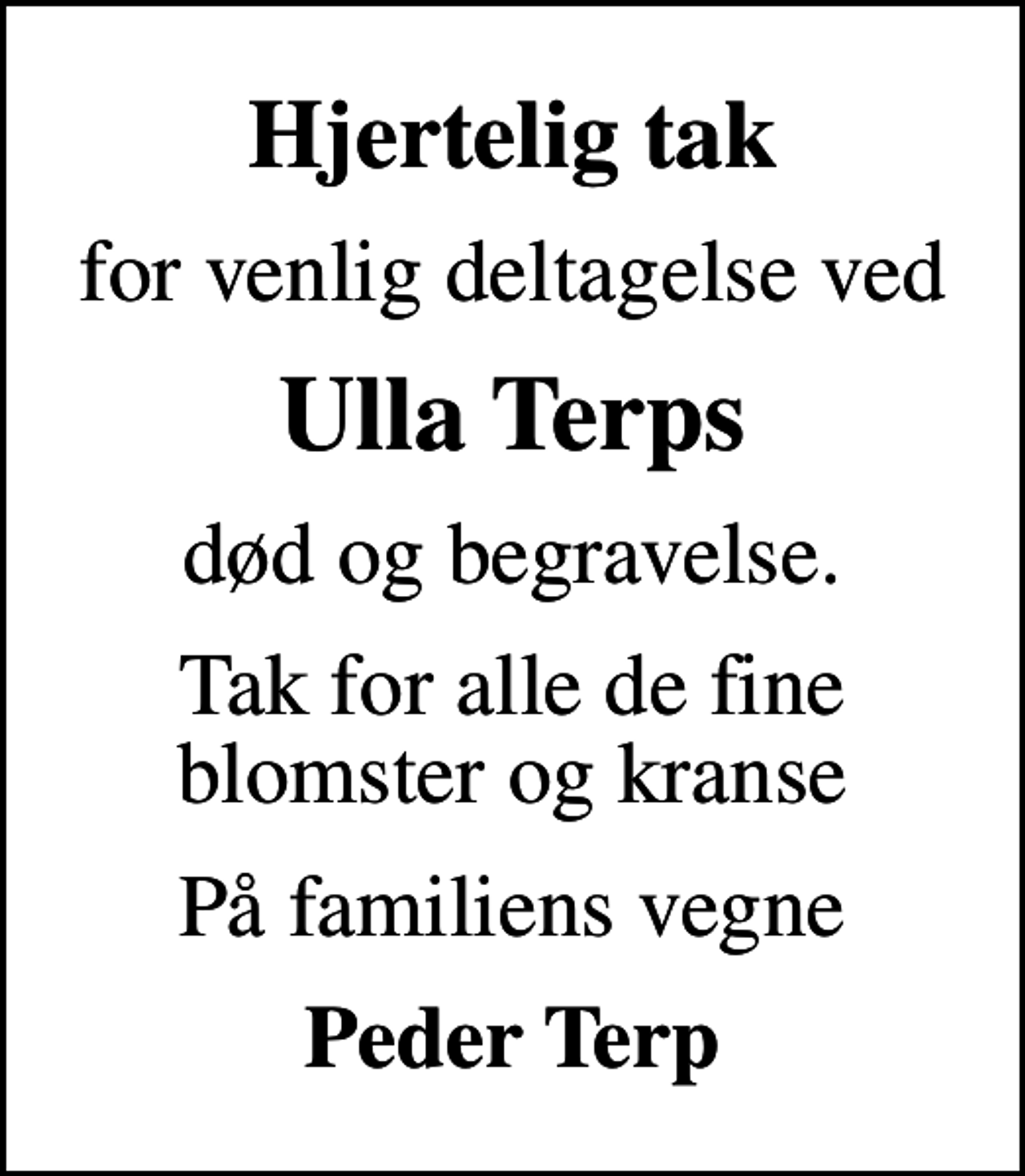 <p>Hjertelig tak<br />for venlig deltagelse ved<br />Ulla Terps<br />død og begravelse.<br />Tak for alle de fine blomster og kranse<br />På familiens vegne<br />Peder Terp</p>