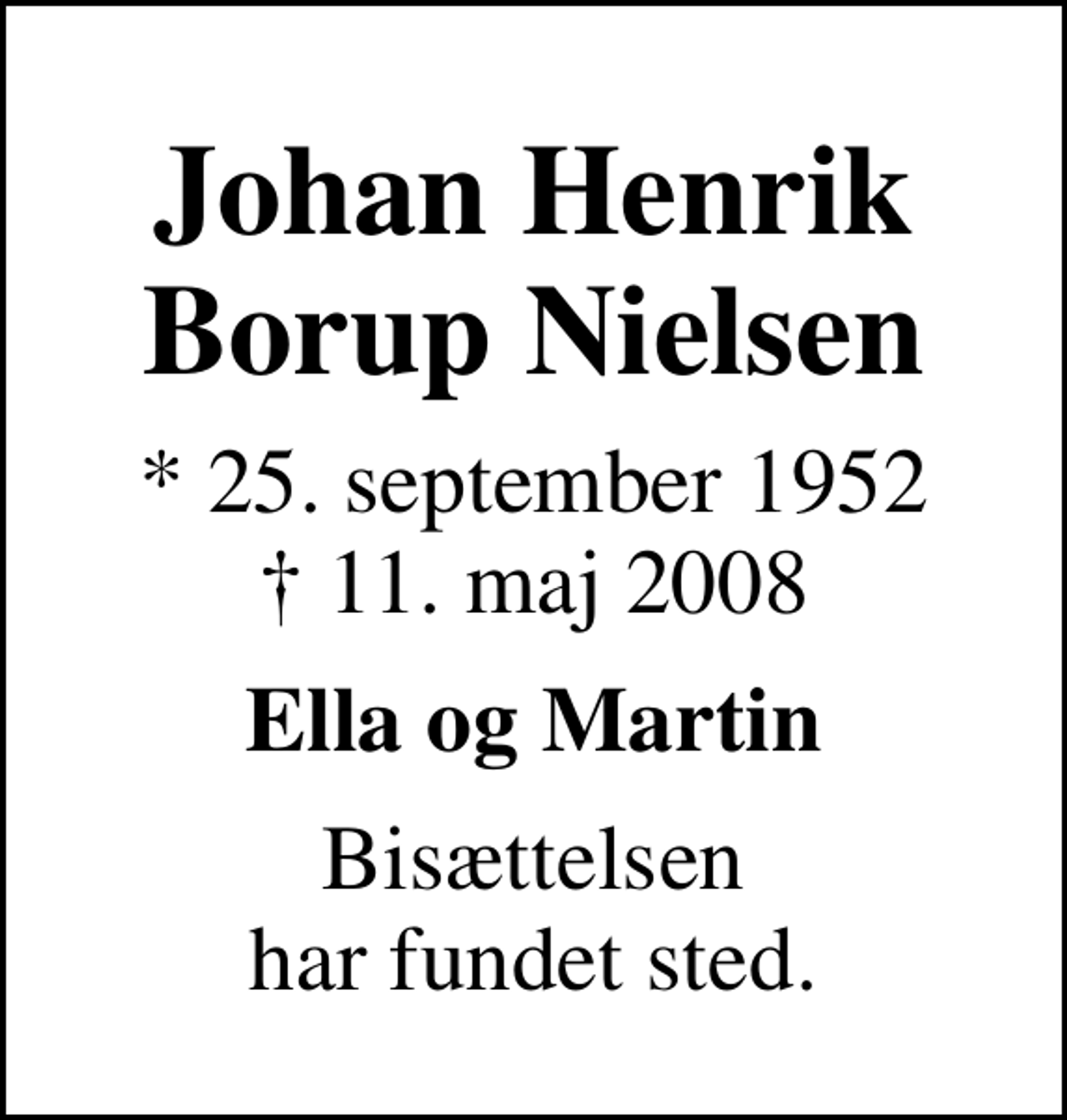 <p>Johan Henrik Borup Nielsen<br />* 25. september 1952<br />✝ 11. maj 2008<br />Ella og Martin<br />Bisættelsen har fundet sted.</p>