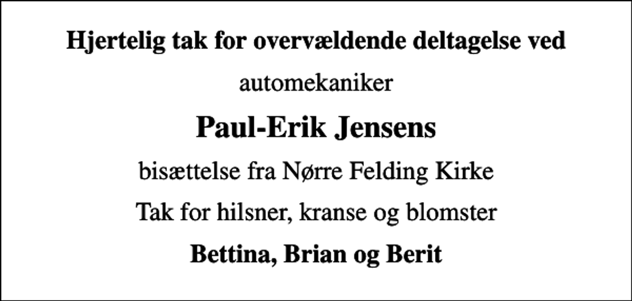 <p>Hjertelig tak for overvældende deltagelse ved<br />automekaniker<br />Paul-Erik Jensens<br />bisættelse fra Nørre Felding Kirke<br />Tak for hilsner, kranse og blomster<br />Bettina, Brian og Berit</p>