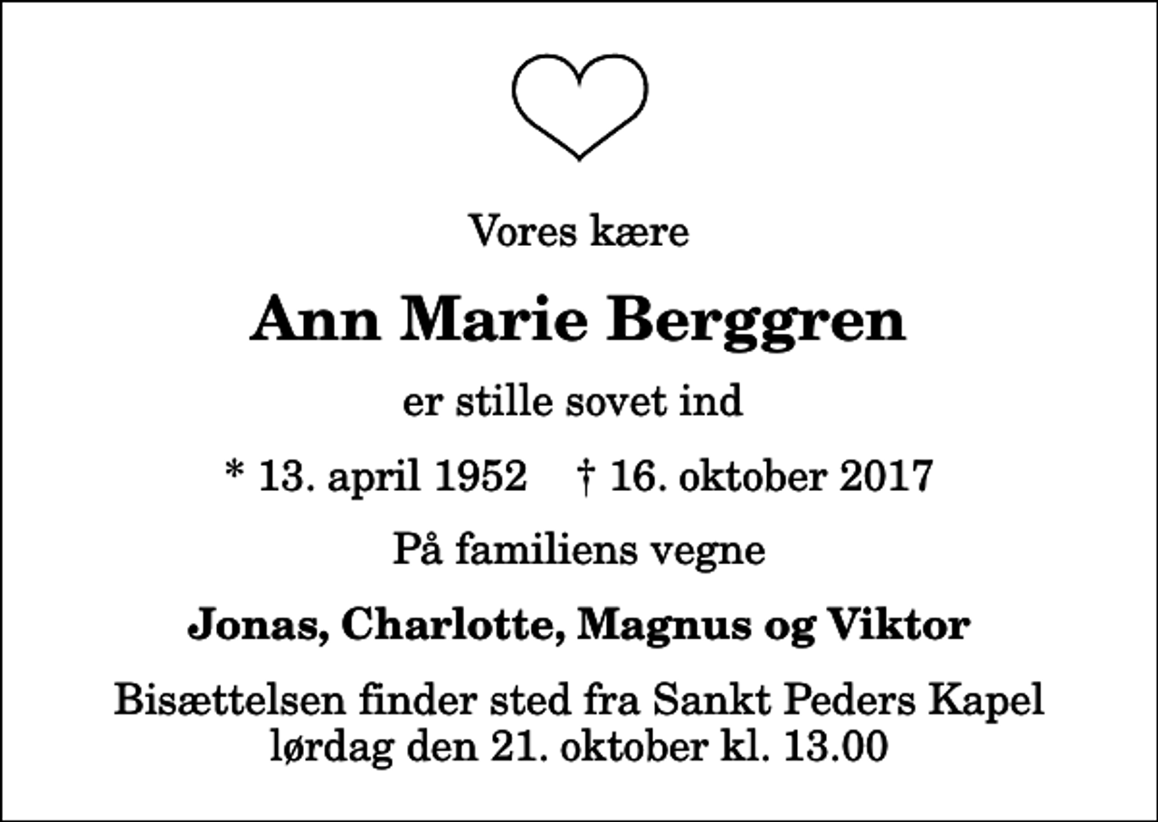 <p>Vores kære<br />Ann Marie Berggren<br />er stille sovet ind<br />* 13. april 1952 ✝ 16. oktober 2017<br />På familiens vegne<br />Jonas, Charlotte, Magnus og Viktor<br />Bisættelsen finder sted fra Sankt Peders Kapel lørdag den 21. oktober kl. 13.00</p>