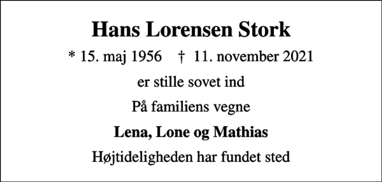 <p>Hans Lorensen Stork<br />* 15. maj 1956 ✝ 11. november 2021<br />er stille sovet ind<br />På familiens vegne<br />Lena, Lone og Mathias<br />Højtideligheden har fundet sted</p>