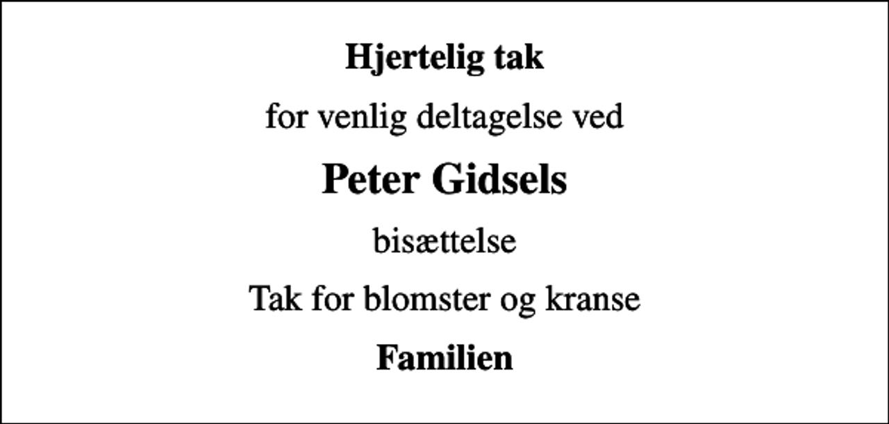 <p>Hjertelig tak<br />for venlig deltagelse ved<br />Peter Gidsels<br />bisættelse<br />Tak for blomster og kranse<br />Familien</p>