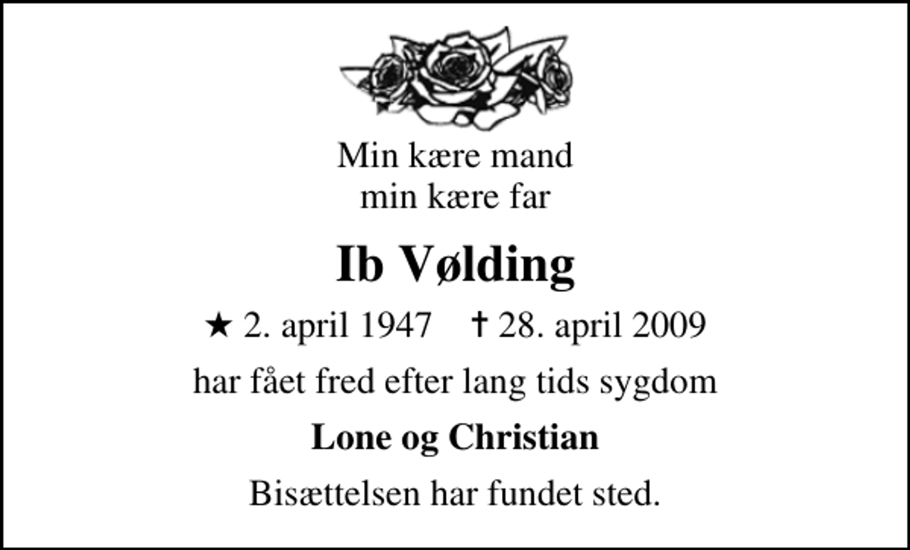 <p>Min kære mand min kære far<br />Ib Vølding<br />* 2. april 1947 ✝ 28. april 2009<br />har fået fred efter lang tids sygdom<br />Lone og Christian<br />Bisættelsen har fundet sted.</p>