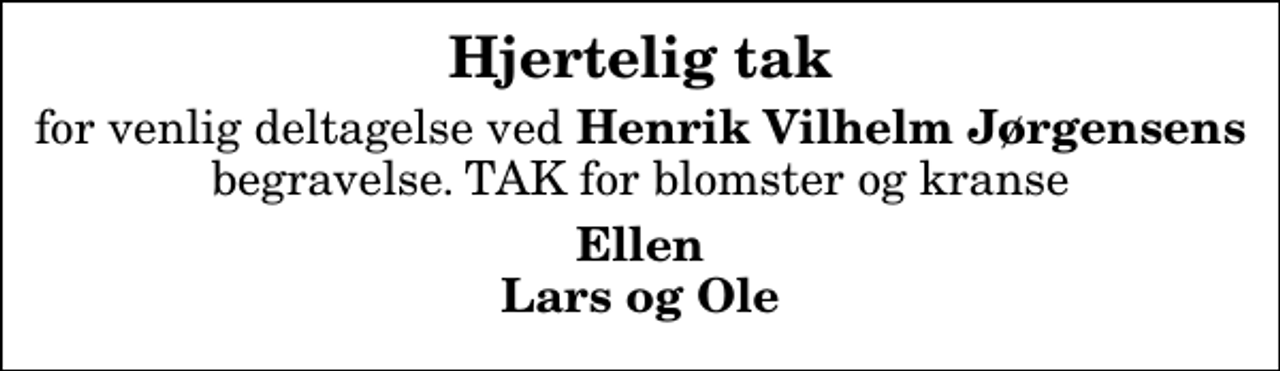 <p>Hjertelig tak<br />for venlig deltagelse ved <em>Henrik Vilhelm Jørgensens</em> begravelse. TAK for blomster og kranse<br />Ellen Lars og Ole</p>