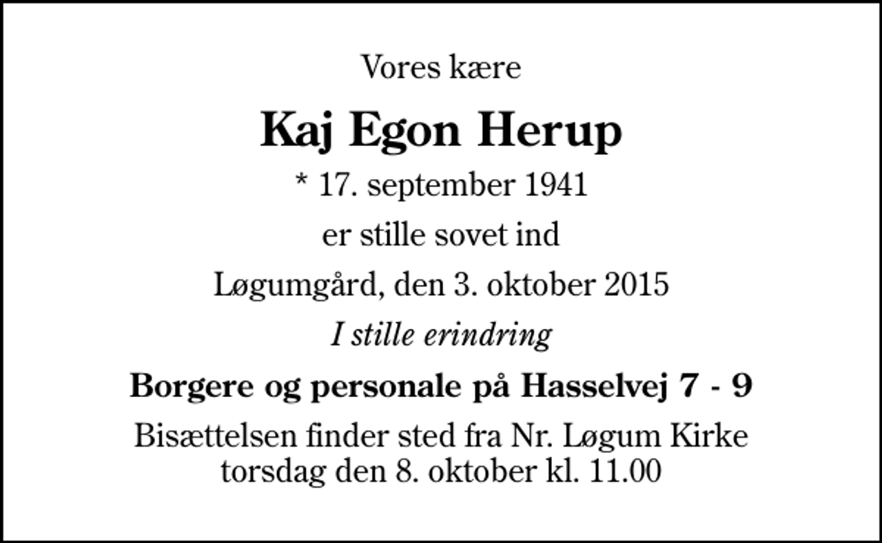 <p>Vores kære<br />Kaj Egon Herup<br />* 17. september 1941<br />er stille sovet ind<br />Løgumgård, den 3. oktober 2015<br />I stille erindring<br />Borgere og personale på Hasselvej 7 - 9<br />Bisættelsen finder sted fra Nr. Løgum Kirke torsdag den 8. oktober kl. 11.00</p>