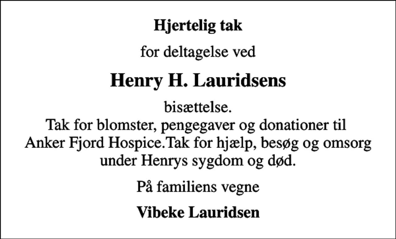 <p>Hjertelig tak<br />for deltagelse ved<br />Henry H. Lauridsens<br />bisættelse. Tak for blomster, pengegaver og donationer til Anker Fjord Hospice.Tak for hjælp, besøg og omsorg under Henrys sygdom og død.<br />På familiens vegne<br />Vibeke Lauridsen</p>